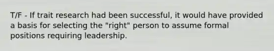 T/F - If trait research had been successful, it would have provided a basis for selecting the "right" person to assume formal positions requiring leadership.