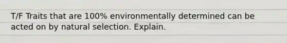 T/F Traits that are 100% environmentally determined can be acted on by natural selection. Explain.