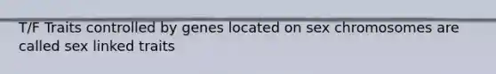 T/F Traits controlled by genes located on sex chromosomes are called sex linked traits