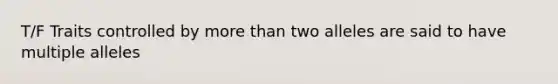 T/F Traits controlled by more than two alleles are said to have multiple alleles