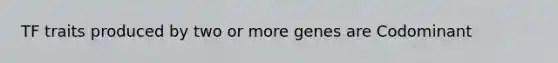 TF traits produced by two or more genes are Codominant