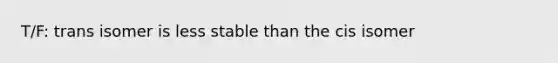 T/F: trans isomer is less stable than the cis isomer