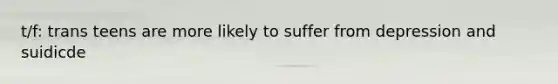 t/f: trans teens are more likely to suffer from depression and suidicde