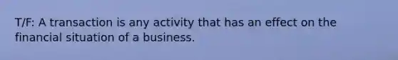 T/F: A transaction is any activity that has an effect on the financial situation of a business.