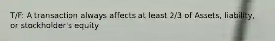 T/F: A transaction always affects at least 2/3 of Assets, liability, or stockholder's equity