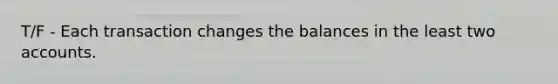 T/F - Each transaction changes the balances in the least two accounts.