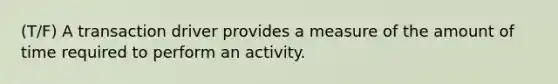 (T/F) A transaction driver provides a measure of the amount of time required to perform an activity.