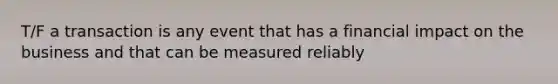 T/F a transaction is any event that has a financial impact on the business and that can be measured reliably