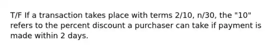 T/F If a transaction takes place with terms 2/10, n/30, the "10" refers to the percent discount a purchaser can take if payment is made within 2 days.