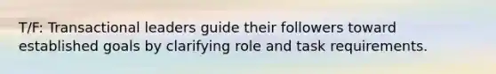 T/F: Transactional leaders guide their followers toward established goals by clarifying role and task requirements.