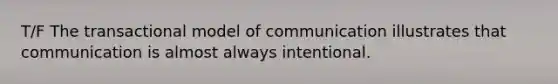 T/F The transactional model of communication illustrates that communication is almost always intentional.