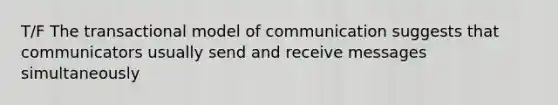 T/F The transactional model of communication suggests that communicators usually send and receive messages simultaneously