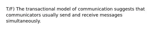 T/F) The transactional model of communication suggests that communicators usually send and receive messages simultaneously.