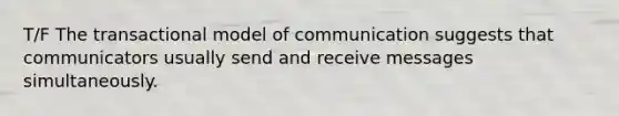 T/F The transactional model of communication suggests that communicators usually send and receive messages simultaneously.