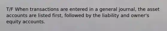 T/F When transactions are entered in a general journal, the asset accounts are listed first, followed by the liability and owner's equity accounts.