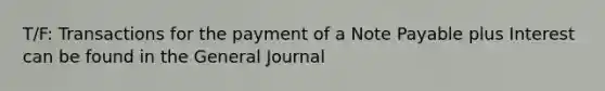 T/F: Transactions for the payment of a Note Payable plus Interest can be found in the General Journal