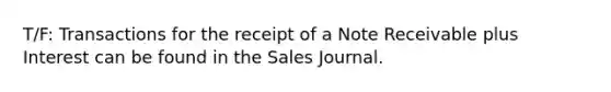 T/F: Transactions for the receipt of a Note Receivable plus Interest can be found in the Sales Journal.