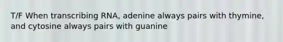 T/F When transcribing RNA, adenine always pairs with thymine, and cytosine always pairs with guanine