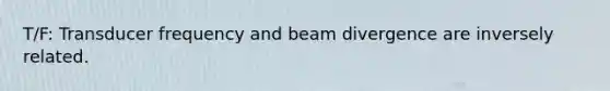 T/F: Transducer frequency and beam divergence are inversely related.