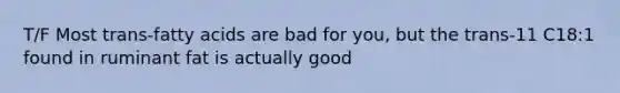 T/F Most trans-fatty acids are bad for you, but the trans-11 C18:1 found in ruminant fat is actually good