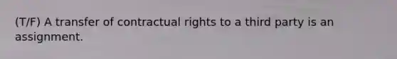 (T/F) A transfer of contractual rights to a third party is an assignment.