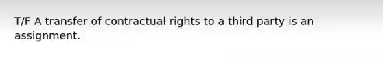 T/F A transfer of contractual rights to a third party is an assignment.