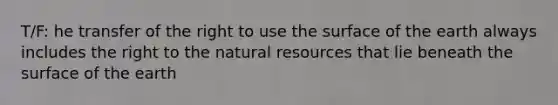 T/F: he transfer of the right to use the surface of the earth always includes the right to the natural resources that lie beneath the surface of the earth