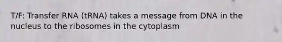 T/F: Transfer RNA (tRNA) takes a message from DNA in the nucleus to the ribosomes in the cytoplasm