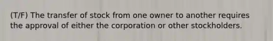 (T/F) The transfer of stock from one owner to another requires the approval of either the corporation or other stockholders.