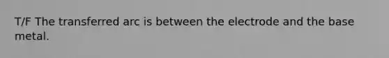 T/F The transferred arc is between the electrode and the base metal.