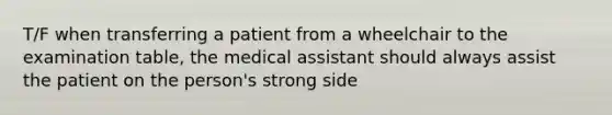 T/F when transferring a patient from a wheelchair to the examination table, the medical assistant should always assist the patient on the person's strong side