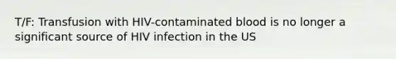 T/F: Transfusion with HIV-contaminated blood is no longer a significant source of HIV infection in the US