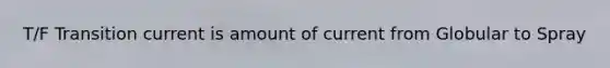 T/F Transition current is amount of current from Globular to Spray
