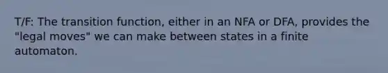 T/F: The transition function, either in an NFA or DFA, provides the "legal moves" we can make between states in a finite automaton.