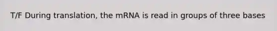 T/F During translation, the mRNA is read in groups of three bases