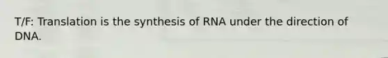 T/F: Translation is the synthesis of RNA under the direction of DNA.