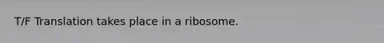 T/F Translation takes place in a ribosome.