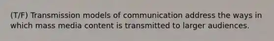 (T/F) Transmission models of communication address the ways in which mass media content is transmitted to larger audiences.