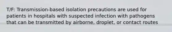 T/F: Transmission-based isolation precautions are used for patients in hospitals with suspected infection with pathogens that can be transmitted by airborne, droplet, or contact routes