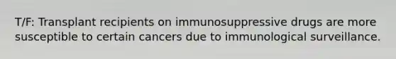 T/F: Transplant recipients on immunosuppressive drugs are more susceptible to certain cancers due to immunological surveillance.