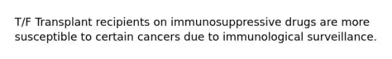 T/F Transplant recipients on immunosuppressive drugs are more susceptible to certain cancers due to immunological surveillance.