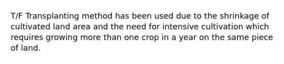 T/F Transplanting method has been used due to the shrinkage of cultivated land area and the need for intensive cultivation which requires growing more than one crop in a year on the same piece of land.