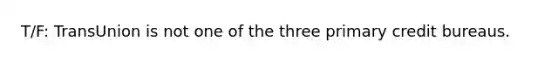 T/F: TransUnion is not one of the three primary credit bureaus.