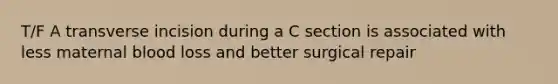 T/F A transverse incision during a C section is associated with less maternal blood loss and better surgical repair