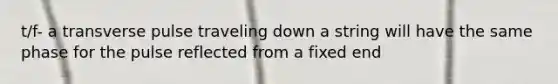 t/f- a transverse pulse traveling down a string will have the same phase for the pulse reflected from a fixed end