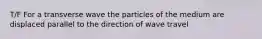 T/F For a transverse wave the particles of the medium are displaced parallel to the direction of wave travel