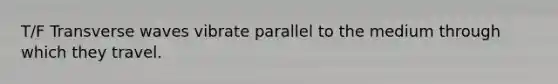 T/F Transverse waves vibrate parallel to the medium through which they travel.