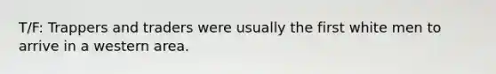 T/F: Trappers and traders were usually the first white men to arrive in a western area.