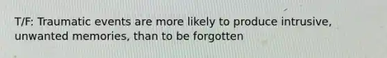 T/F: Traumatic events are more likely to produce intrusive, unwanted memories, than to be forgotten