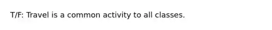 T/F: Travel is a common activity to all classes.